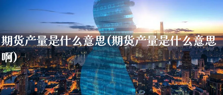 期货产量是什么意思(期货产量是什么意思啊)_https://www.nyyysy.com_期货市场_第1张