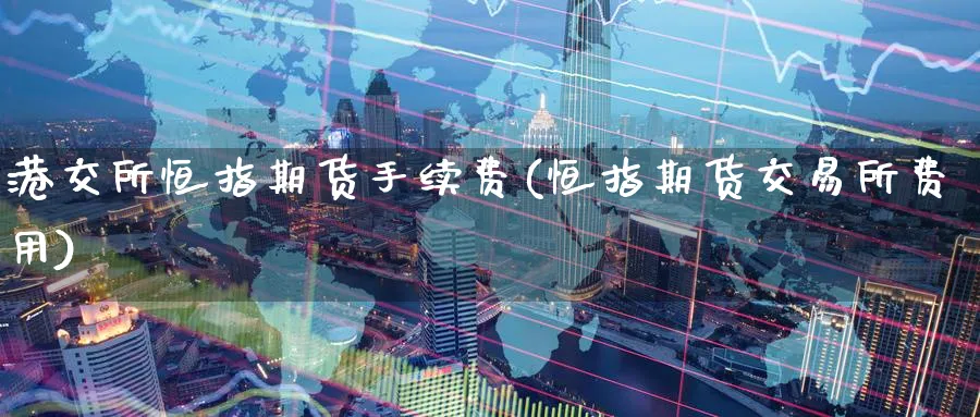 港交所恒指期货手续费(恒指期货交易所费用)_期货直播_第1张_南严期货 港交所恒指期货手续费(恒指期货交易所费用)_https://www.nyyysy.com_期货直播_第1张