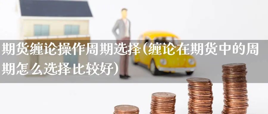 期货缠论操作周期选择(缠论在期货中的周期怎么选择比较好)_https://www.nyyysy.com_期货喊单_第1张