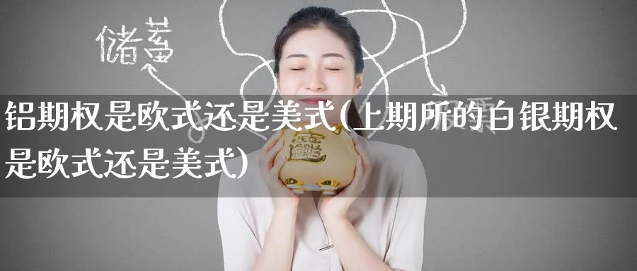 铝期权是欧式还是美式(上期所的白银期权是欧式还是美式)_https://www.nyyysy.com_期货分析_第1张