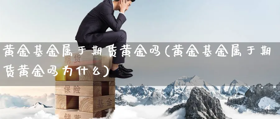 黄金基金属于期货黄金吗(黄金基金属于期货黄金吗为什么)_https://www.nyyysy.com_期货分析_第1张