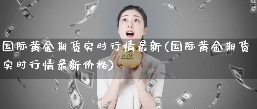 国际黄金期货实时行情最新(国际黄金期货实时行情最新价格)_期货直播_第1张_南严期货 国际黄金期货实时行情最新(国际黄金期货实时行情最新价格)_https://www.nyyysy.com_期货直播_第1张