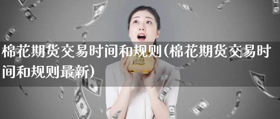 棉花期货交易时间和规则(棉花期货交易时间和规则最新)_https://www.nyyysy.com_期货平台_第1张