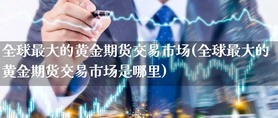 全球最大的黄金期货交易市场(全球最大的黄金期货交易市场是哪里)_https://www.nyyysy.com_期货直播_第1张