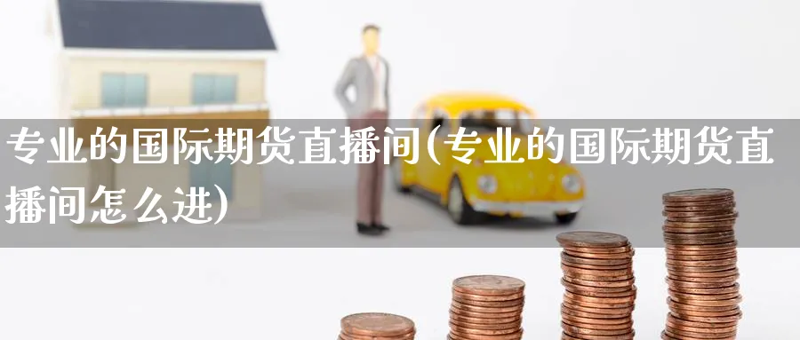 专业的国际期货直播间(专业的国际期货直播间怎么进)_https://www.nyyysy.com_期货行情_第1张