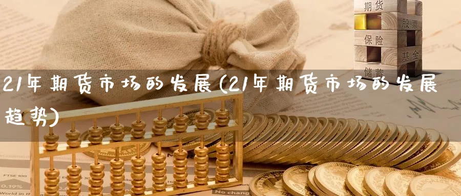 21年期货市场的发展(21年期货市场的发展趋势)_https://www.nyyysy.com_期货行情_第1张