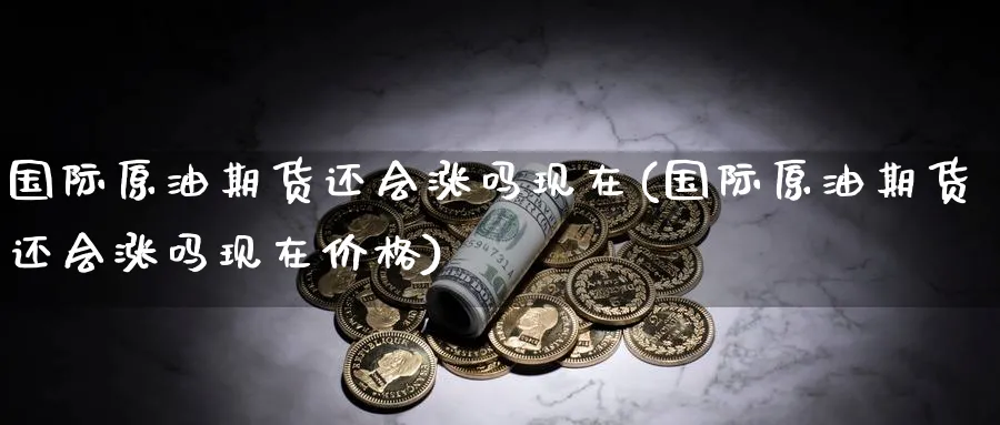 国际原油期货还会涨吗现在(国际原油期货还会涨吗现在价格)_https://www.nyyysy.com_期货喊单_第1张