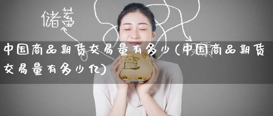 中国商品期货交易量有多少(中国商品期货交易量有多少亿)_https://www.nyyysy.com_期货喊单_第1张