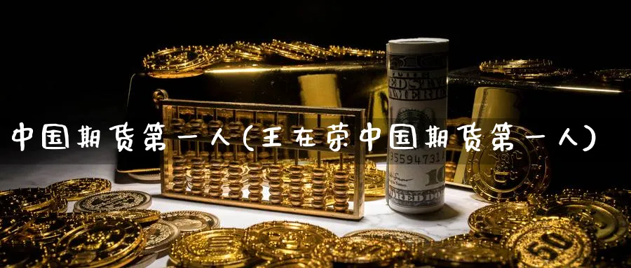 中国期货第一人(王在荣中国期货第一人)_https://www.nyyysy.com_期货市场_第1张