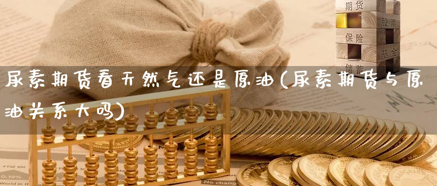 尿素期货看天然气还是原油(尿素期货与原油关系大吗)_https://www.nyyysy.com_期货平台_第1张