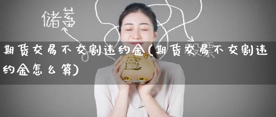 期货交易不交割违约金(期货交易不交割违约金怎么算)_期货直播_第1张_南严期货 期货交易不交割违约金(期货交易不交割违约金怎么算)_https://www.nyyysy.com_期货直播_第1张