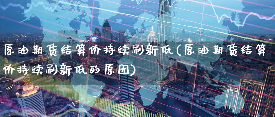 原油期货结算价持续刷新低(原油期货结算价持续刷新低的原因)_https://www.nyyysy.com_期货分析_第1张