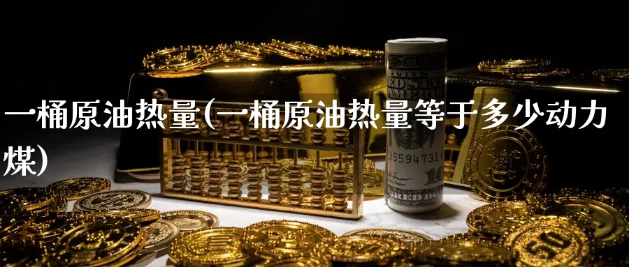 一桶原油热量(一桶原油热量等于多少动力煤)_https://www.nyyysy.com_期货分析_第1张