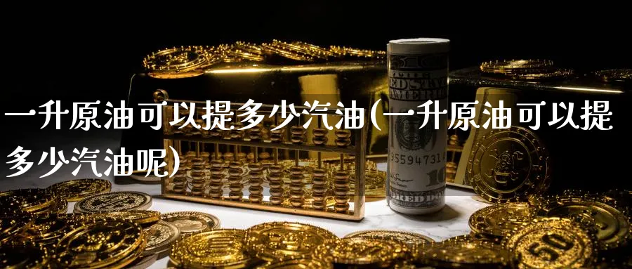 一升原油可以提多少汽油(一升原油可以提多少汽油呢)_https://www.nyyysy.com_期货行情_第1张
