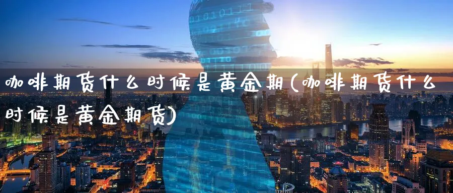 咖啡期货什么时候是黄金期(咖啡期货什么时候是黄金期货)_https://www.nyyysy.com_期货行情_第1张