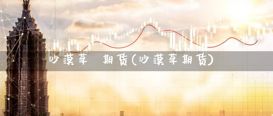 沙漠草  期货(沙漠草期货)_https://www.nyyysy.com_期货市场_第1张
