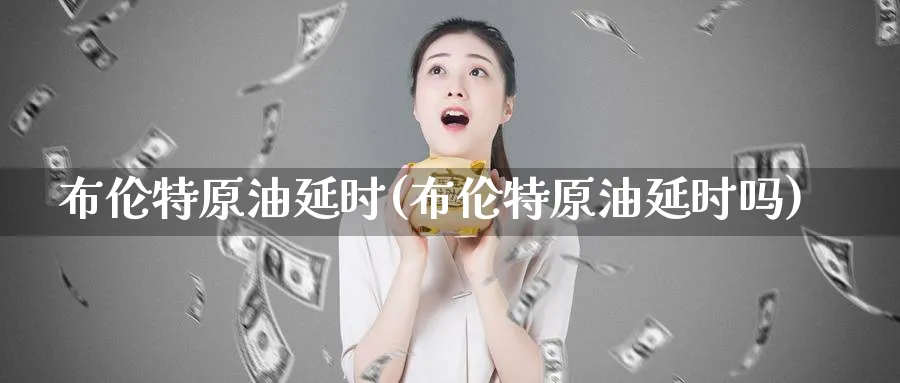 布伦特原油延时(布伦特原油延时吗)_https://www.nyyysy.com_期货分析_第1张