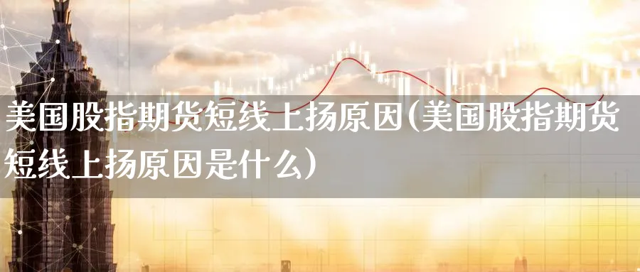 美国股指期货短线上扬原因(美国股指期货短线上扬原因是什么)_https://www.nyyysy.com_期货直播_第1张