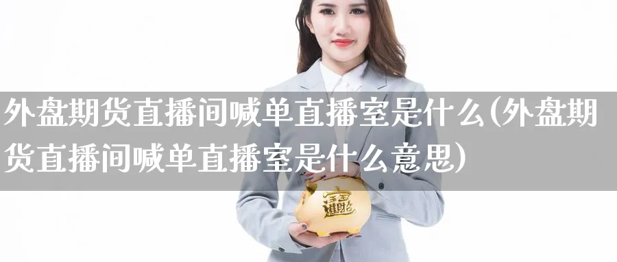 外盘期货直播间喊单直播室是什么(外盘期货直播间喊单直播室是什么意思)_https://www.nyyysy.com_期货平台_第1张