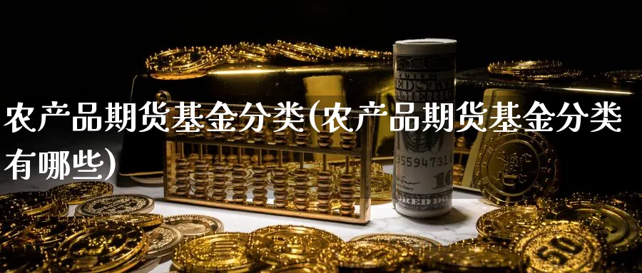 农产品期货基金分类(农产品期货基金分类有哪些)_https://www.nyyysy.com_期货分析_第1张