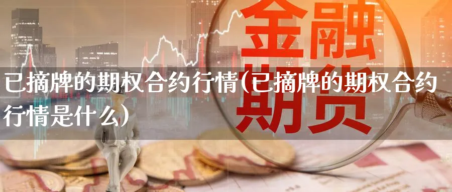 已摘牌的期权合约行情(已摘牌的期权合约行情是什么)_期货行情_第1张_南严期货 已摘牌的期权合约行情(已摘牌的期权合约行情是什么)_https://www.nyyysy.com_期货行情_第1张