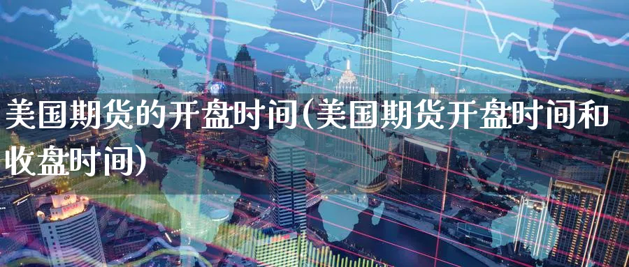 美国期货的开盘时间(美国期货开盘时间和收盘时间)_https://www.nyyysy.com_期货分析_第1张