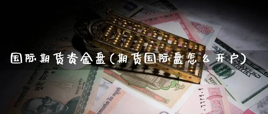 国际期货资金盘(期货国际盘怎么开户)_https://www.nyyysy.com_期货喊单_第1张