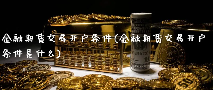 金融期货交易开户条件(金融期货交易开户条件是什么)_https://www.nyyysy.com_期货分析_第1张
