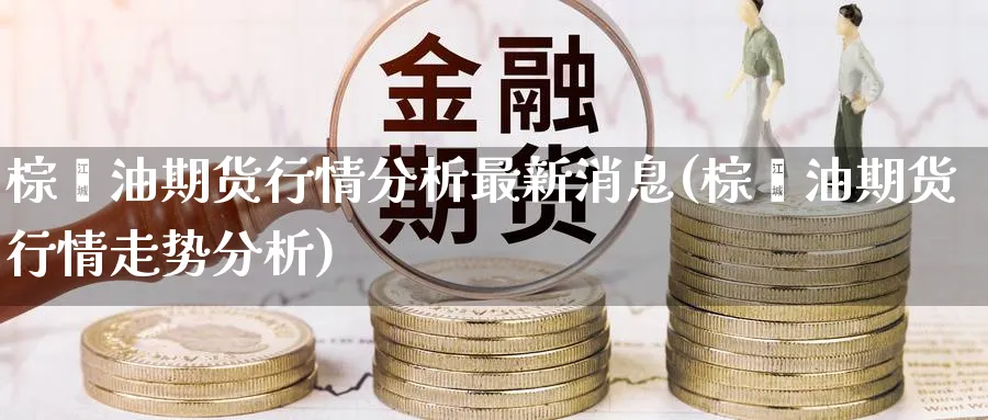 棕榈油期货行情分析最新消息(棕榈油期货行情走势分析)_https://www.nyyysy.com_期货喊单_第1张