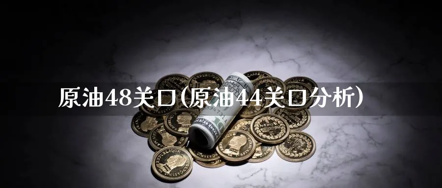 原油48关口(原油44关口分析)_https://www.nyyysy.com_期货平台_第1张