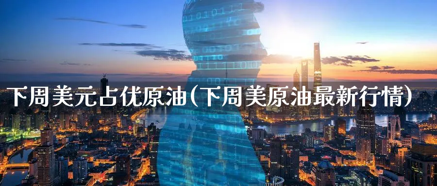 下周美元占优原油(下周美原油最新行情)_https://www.nyyysy.com_期货平台_第1张