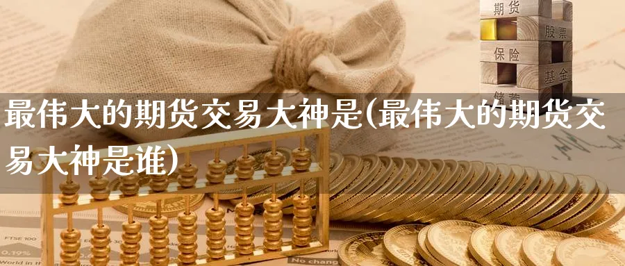最伟大的期货交易大神是(最伟大的期货交易大神是谁)_https://www.nyyysy.com_期货平台_第1张