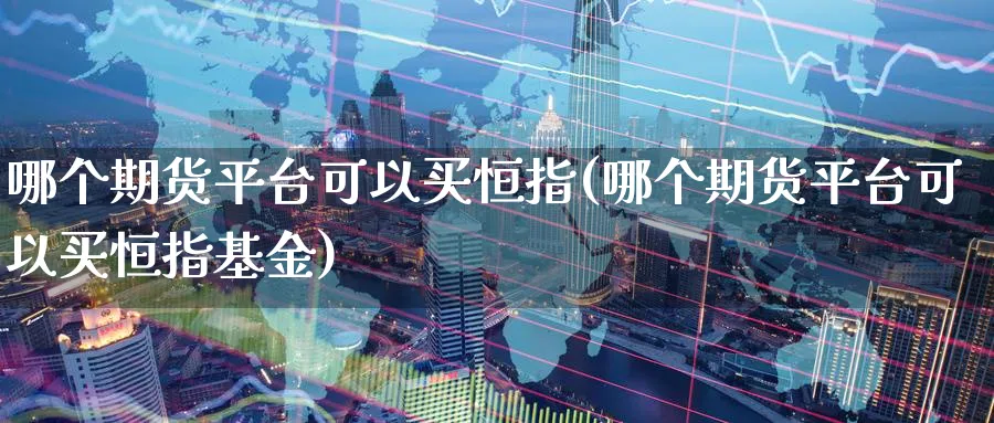 哪个期货平台可以买恒指(哪个期货平台可以买恒指基金)_https://www.nyyysy.com_期货分析_第1张
