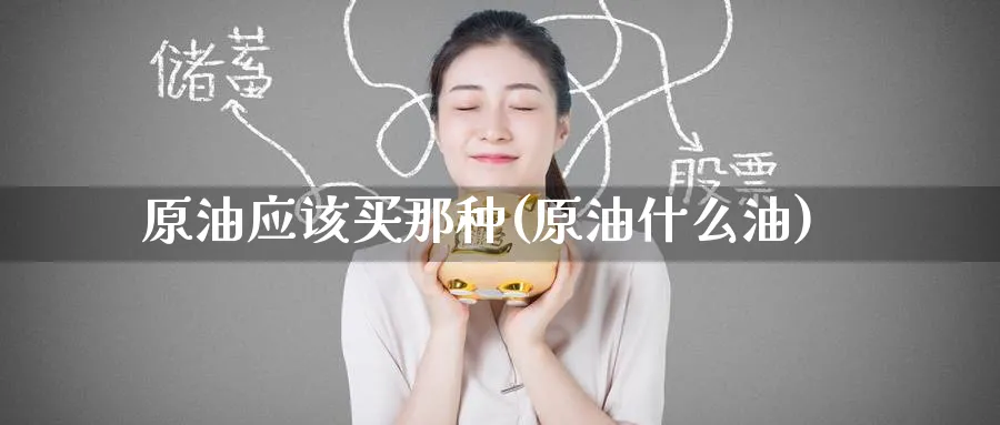 原油应该买那种(原油什么油)_https://www.nyyysy.com_期货市场_第1张