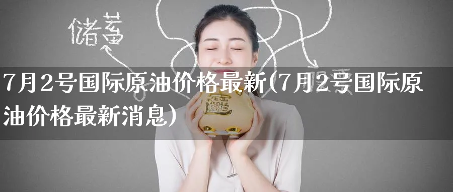 7月2号国际原油价格最新(7月2号国际原油价格最新消息)_期货直播_第1张_南严期货 7月2号国际原油价格最新(7月2号国际原油价格最新消息)_https://www.nyyysy.com_期货直播_第1张