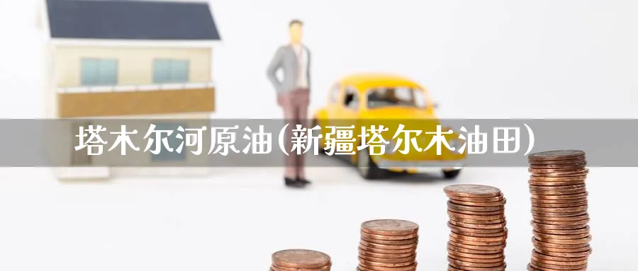 塔木尔河原油(新疆塔尔木油田)_https://www.nyyysy.com_期货行情_第1张