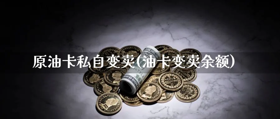原油卡私自变卖(油卡变卖余额)_https://www.nyyysy.com_期货平台_第1张