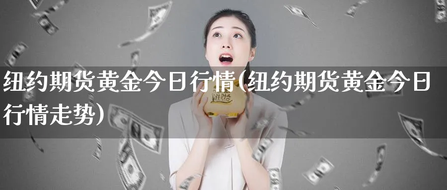 纽约期货黄金今日行情(纽约期货黄金今日行情走势)_https://www.nyyysy.com_期货喊单_第1张