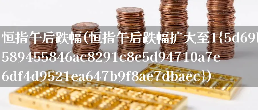 恒指午后跌幅(恒指午后跌幅扩大至1%)_https://www.nyyysy.com_期货平台_第1张