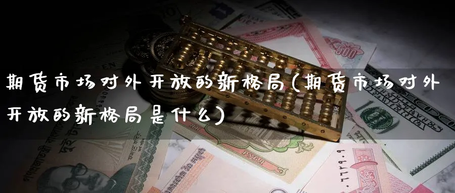 期货市场对外的新格局(期货市场对外的新格局是什么)_https://www.nyyysy.com_期货行情_第1张