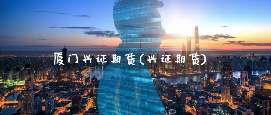 厦门兴证期货(兴证期货)_https://www.nyyysy.com_期货市场_第1张