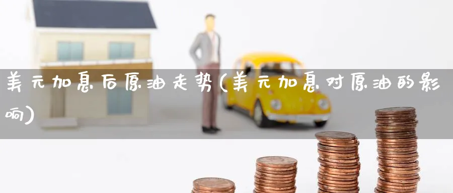 美元加息后原油走势(美元加息对原油的影响)_https://www.nyyysy.com_期货分析_第1张