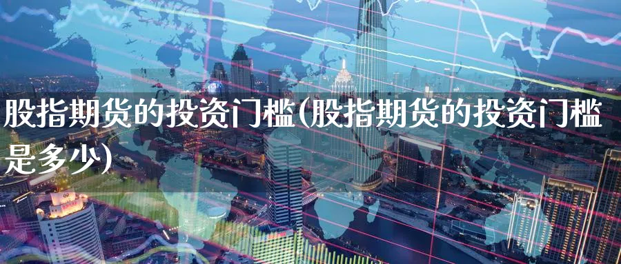 股指期货的投资门槛(股指期货的投资门槛是多少)_https://www.nyyysy.com_期货喊单_第1张