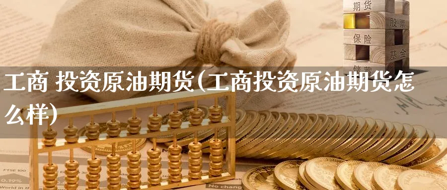 工商 投资原油期货(工商投资原油期货怎么样)_https://www.nyyysy.com_期货喊单_第1张