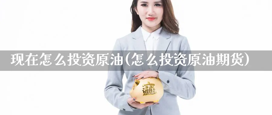 现在怎么投资原油(怎么投资原油期货)_https://www.nyyysy.com_期货市场_第1张
