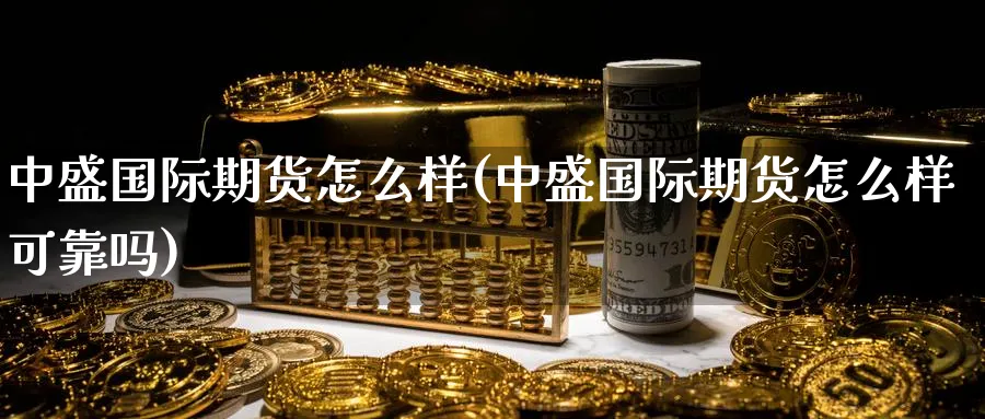中盛国际期货怎么样(中盛国际期货怎么样可靠吗)_https://www.nyyysy.com_期货平台_第1张