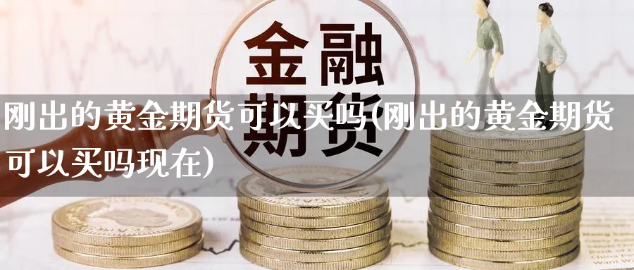 刚出的黄金期货可以买吗(刚出的黄金期货可以买吗现在)_https://www.nyyysy.com_期货市场_第1张