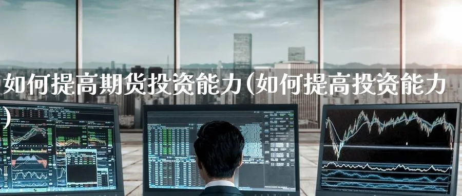 如何提高期货投资能力(如何提高投资能力)_期货喊单_第1张_南严期货 如何提高期货投资能力(如何提高投资能力)_https://www.nyyysy.com_期货喊单_第1张