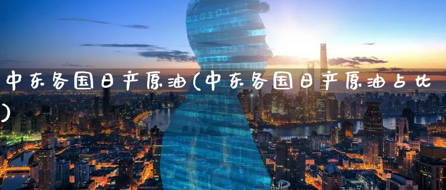 中东各国日产原油(中东各国日产原油占比)_https://www.nyyysy.com_期货市场_第1张