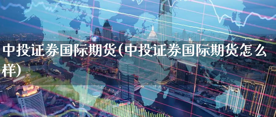 中投证券国际期货(中投证券国际期货怎么样)_https://www.nyyysy.com_期货分析_第1张